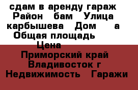 сдам в аренду гараж › Район ­ бам › Улица ­ карбышева › Дом ­ 9-а › Общая площадь ­ 41 › Цена ­ 4 000 - Приморский край, Владивосток г. Недвижимость » Гаражи   